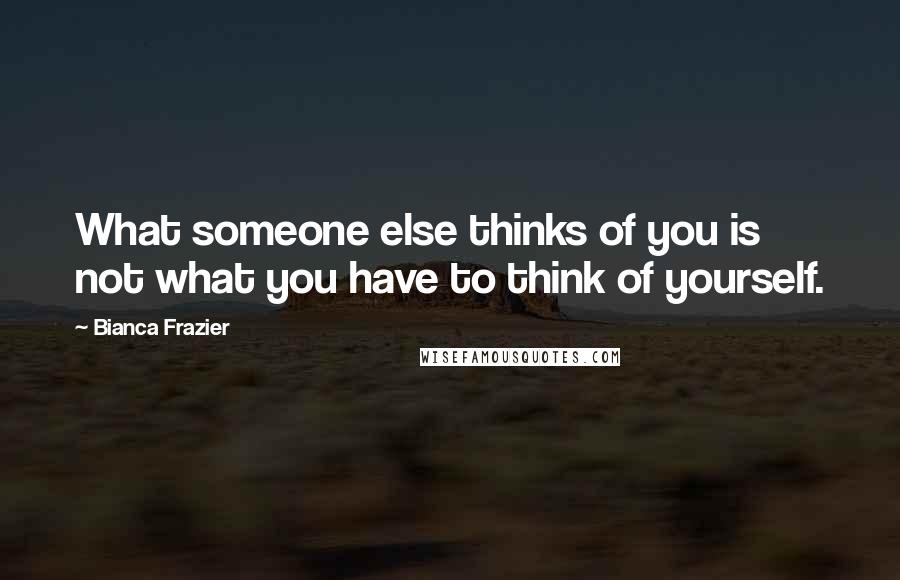 Bianca Frazier quotes: What someone else thinks of you is not what you have to think of yourself.