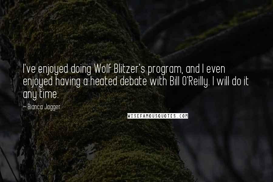 Bianca Jagger quotes: I've enjoyed doing Wolf Blitzer's program, and I even enjoyed having a heated debate with Bill O'Reilly. I will do it any time.