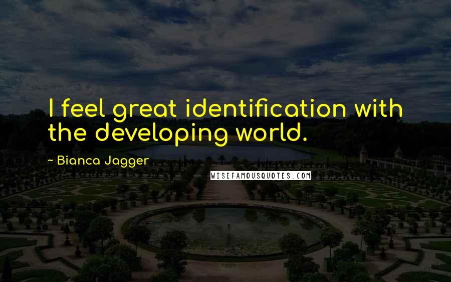Bianca Jagger quotes: I feel great identification with the developing world.