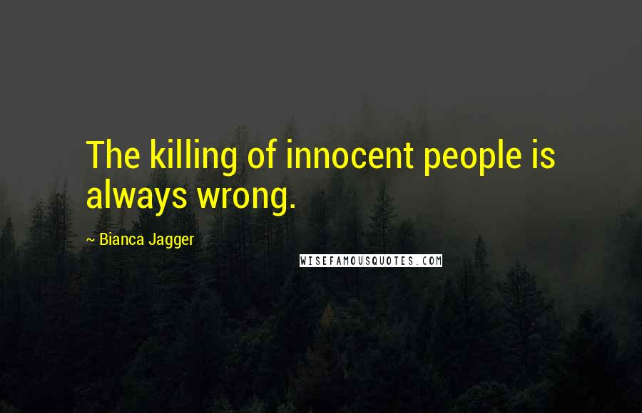 Bianca Jagger quotes: The killing of innocent people is always wrong.