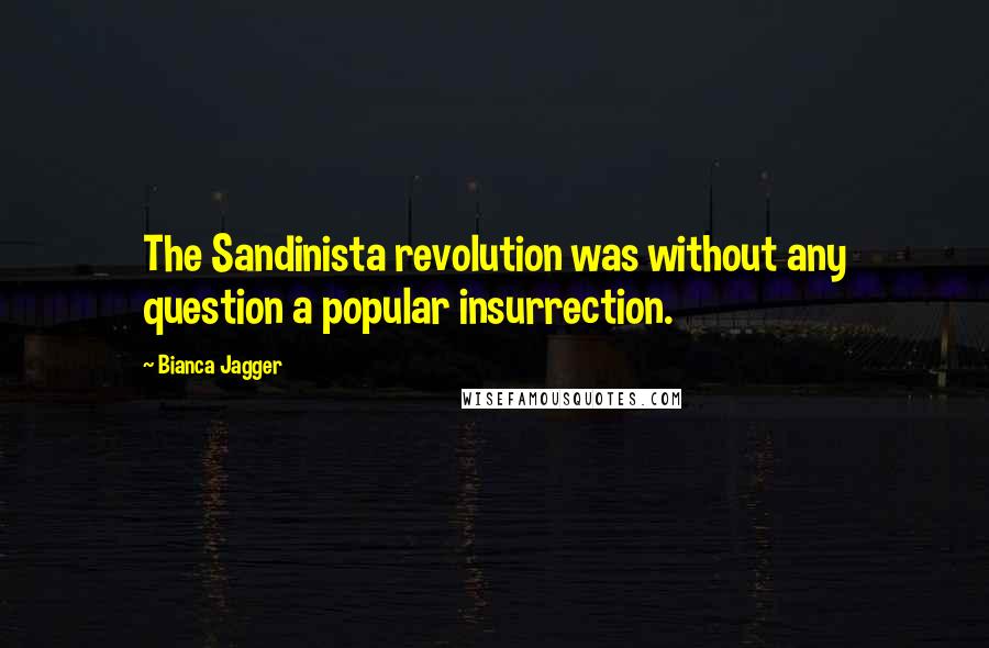 Bianca Jagger quotes: The Sandinista revolution was without any question a popular insurrection.