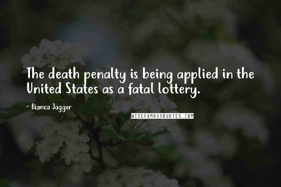 Bianca Jagger quotes: The death penalty is being applied in the United States as a fatal lottery.