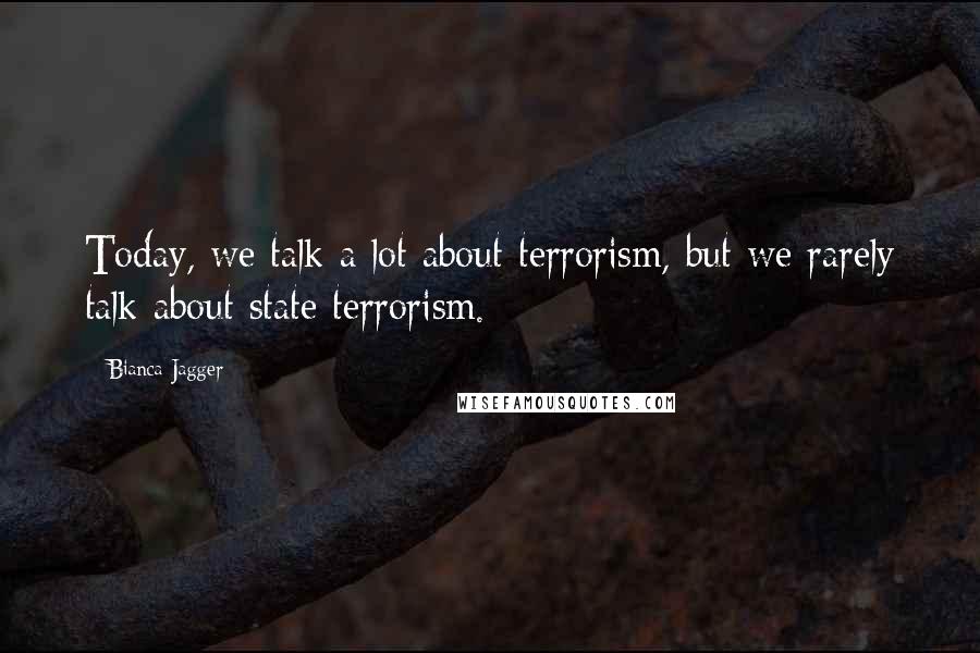 Bianca Jagger quotes: Today, we talk a lot about terrorism, but we rarely talk about state terrorism.