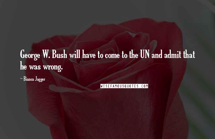 Bianca Jagger quotes: George W. Bush will have to come to the UN and admit that he was wrong.