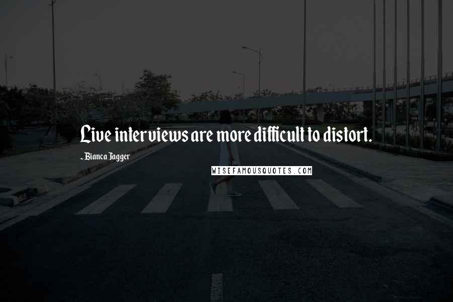 Bianca Jagger quotes: Live interviews are more difficult to distort.