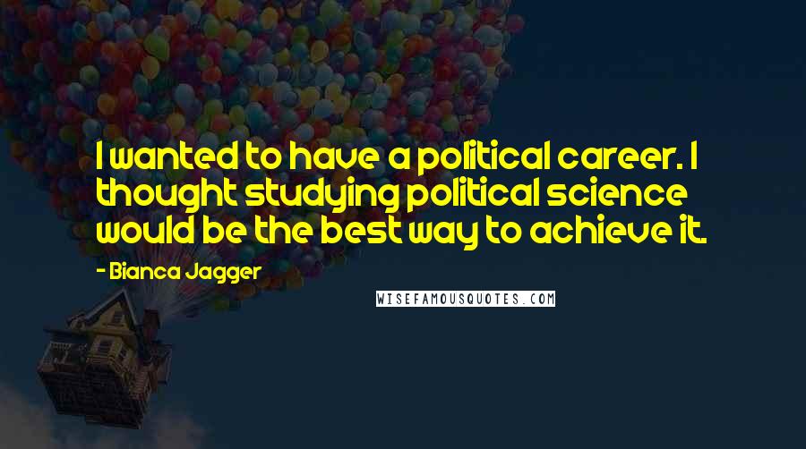 Bianca Jagger quotes: I wanted to have a political career. I thought studying political science would be the best way to achieve it.