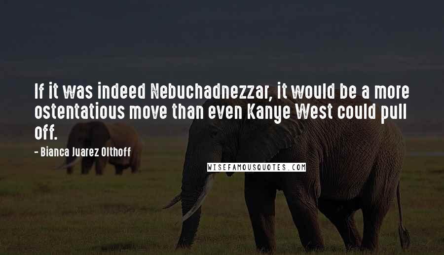 Bianca Juarez Olthoff quotes: If it was indeed Nebuchadnezzar, it would be a more ostentatious move than even Kanye West could pull off.