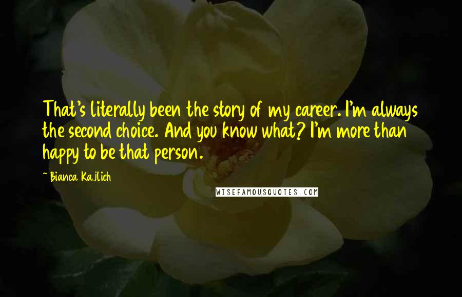 Bianca Kajlich quotes: That's literally been the story of my career. I'm always the second choice. And you know what? I'm more than happy to be that person.