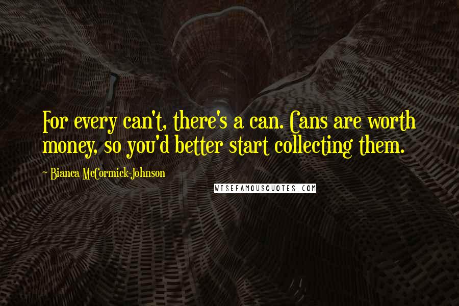 Bianca McCormick-Johnson quotes: For every can't, there's a can. Cans are worth money, so you'd better start collecting them.