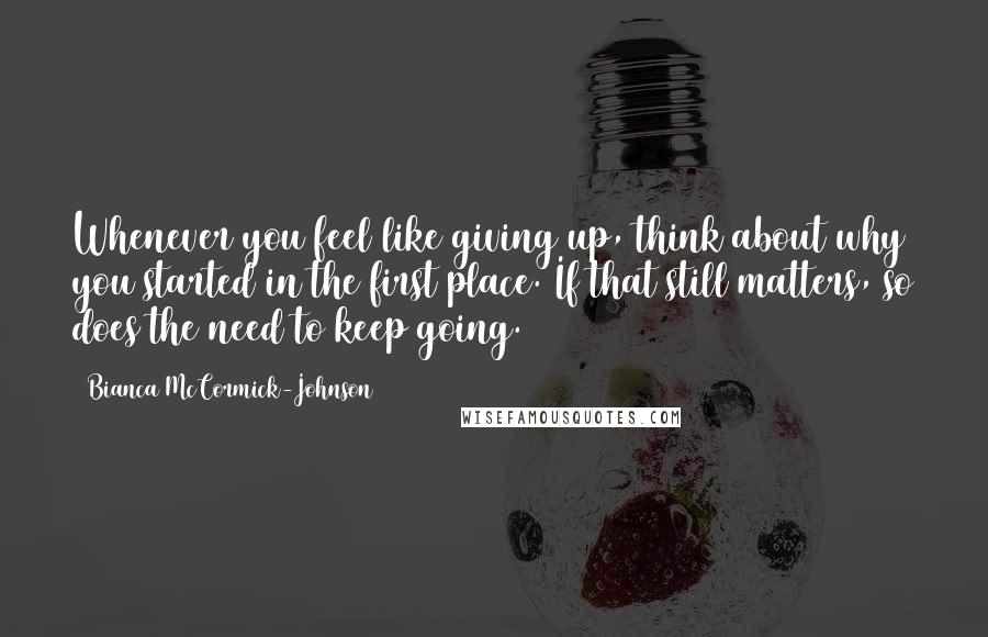 Bianca McCormick-Johnson quotes: Whenever you feel like giving up, think about why you started in the first place. If that still matters, so does the need to keep going.