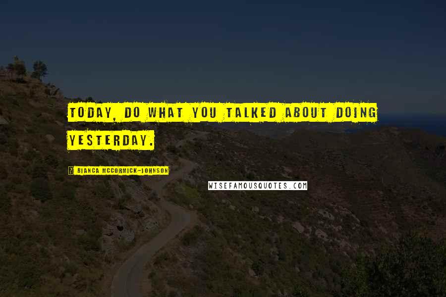 Bianca McCormick-Johnson quotes: Today, do what you talked about doing yesterday.