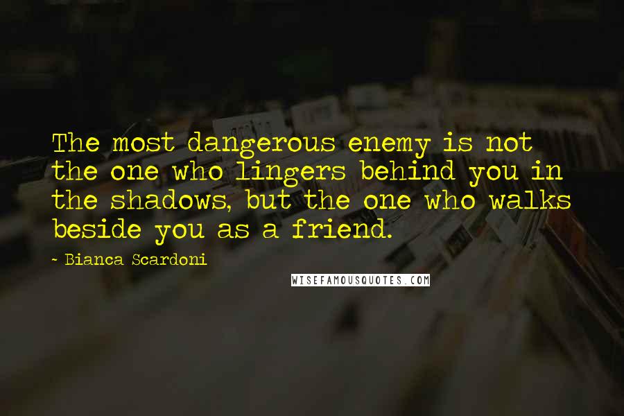 Bianca Scardoni quotes: The most dangerous enemy is not the one who lingers behind you in the shadows, but the one who walks beside you as a friend. Bianca Scardoni quotes: The most dangerous enemy is not the one who lingers behind you in the shadows, but the one who walks beside you as a friend.
