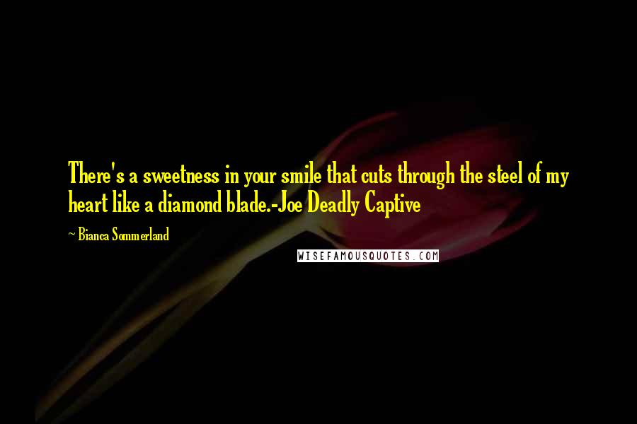 Bianca Sommerland quotes: There's a sweetness in your smile that cuts through the steel of my heart like a diamond blade.-Joe Deadly Captive