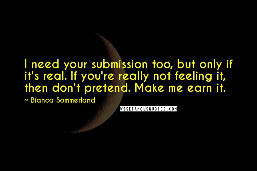 Bianca Sommerland quotes: I need your submission too, but only if it's real. If you're really not feeling it, then don't pretend. Make me earn it.