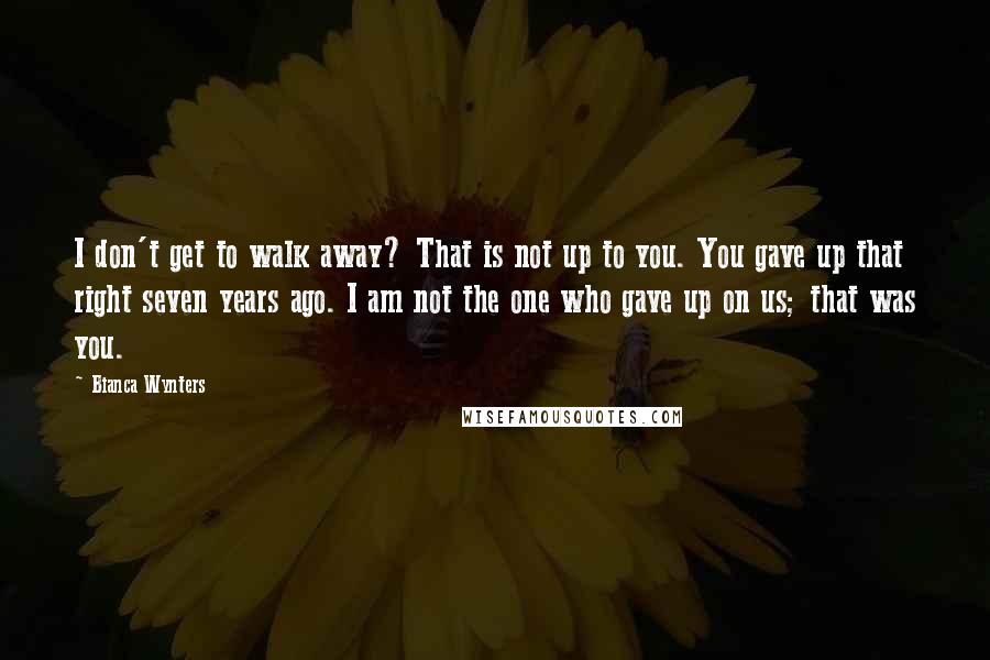 Bianca Wynters quotes: I don't get to walk away? That is not up to you. You gave up that right seven years ago. I am not the one who gave up on us;
