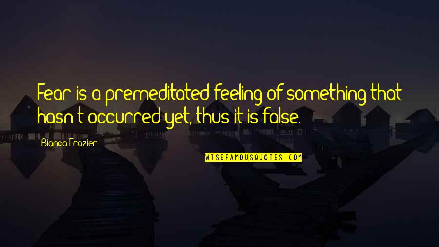 Bianca's Quotes By Bianca Frazier: Fear is a premeditated feeling of something that