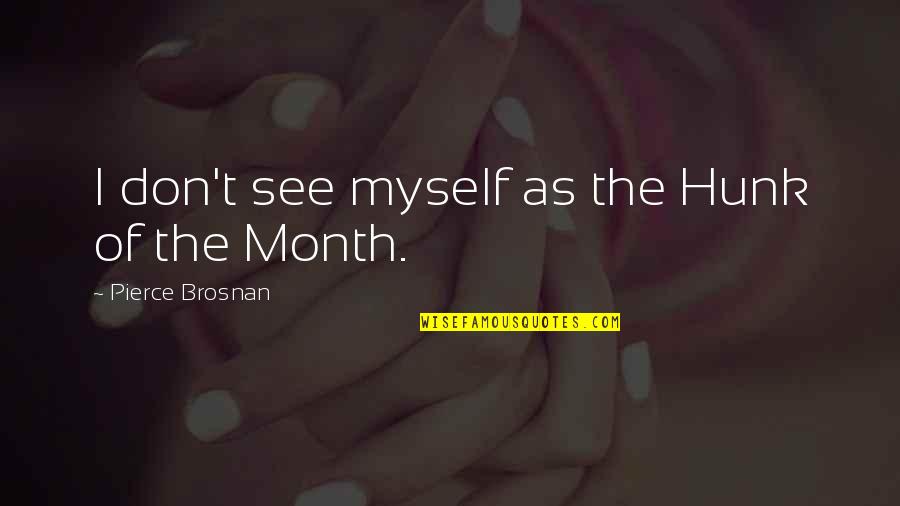 Bianki Quotes By Pierce Brosnan: I don't see myself as the Hunk of Bianki Quotes By Pierce Brosnan: I don't see myself as the Hunk of