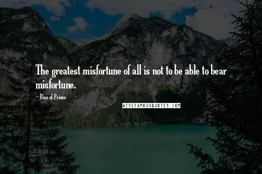 Bias Of Priene quotes: The greatest misfortune of all is not to be able to bear misfortune.