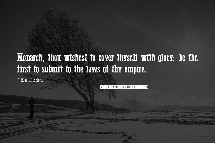 Bias Of Priene quotes: Monarch, thou wishest to cover thyself with glory; be the first to submit to the laws of thy empire.