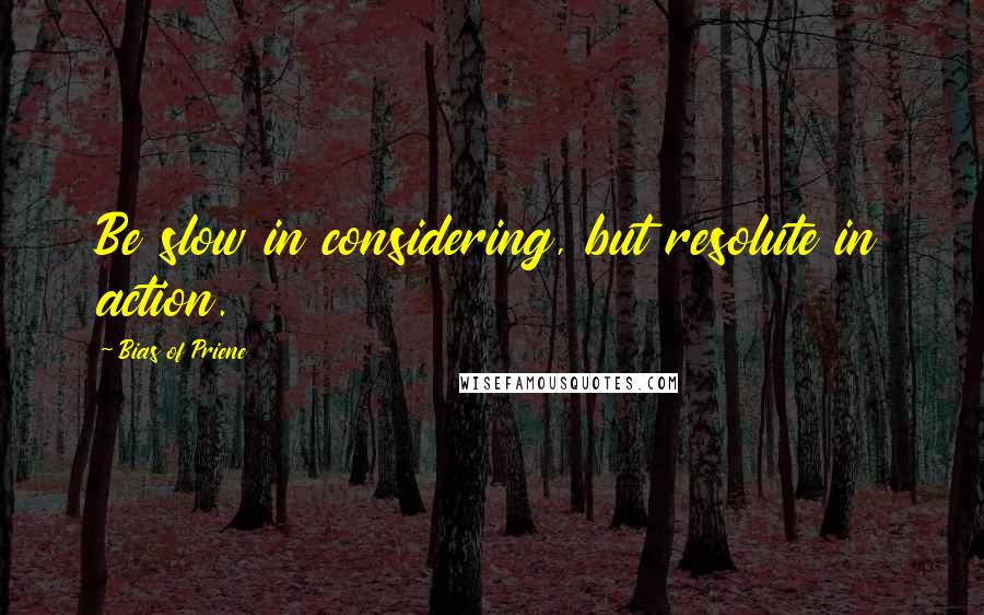 Bias Of Priene quotes: Be slow in considering, but resolute in action.