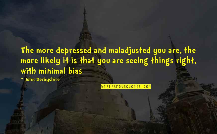 Bias Quotes By John Derbyshire: The more depressed and maladjusted you are, the