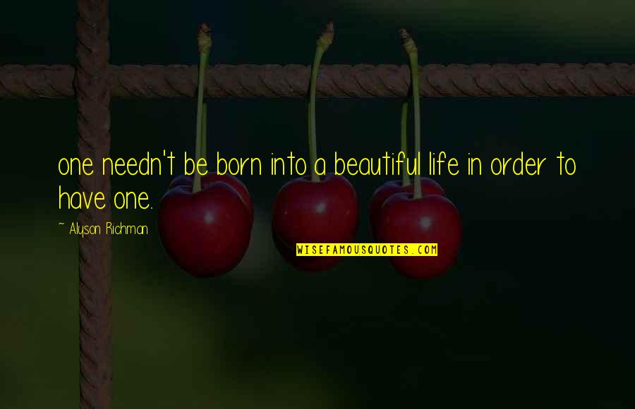 Bias Wrecker Quotes By Alyson Richman: one needn't be born into a beautiful life Bias Wrecker Quotes By Alyson Richman: one needn't be born into a beautiful life