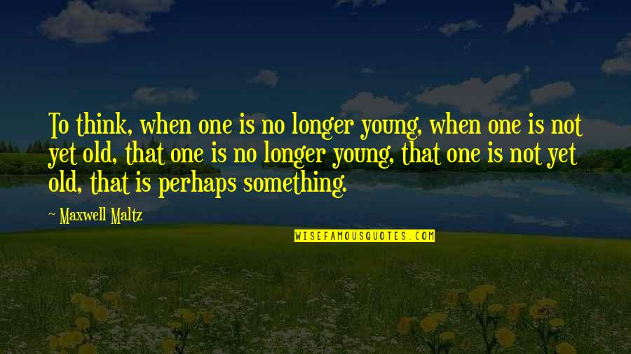Biased Love Quotes By Maxwell Maltz: To think, when one is no longer young,