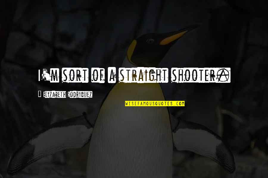 Bibek Moitra Quotes By Elizabeth Rodriguez: I'm sort of a straight shooter. Bibek Moitra Quotes By Elizabeth Rodriguez: I'm sort of a straight shooter.