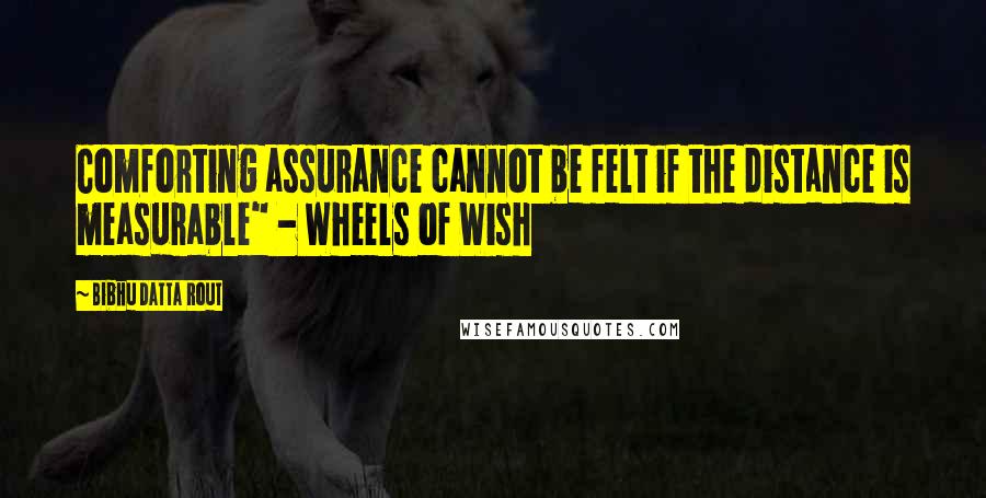 Bibhu Datta Rout quotes: Comforting assurance cannot be felt if the distance is measurable" - Wheels of Wish