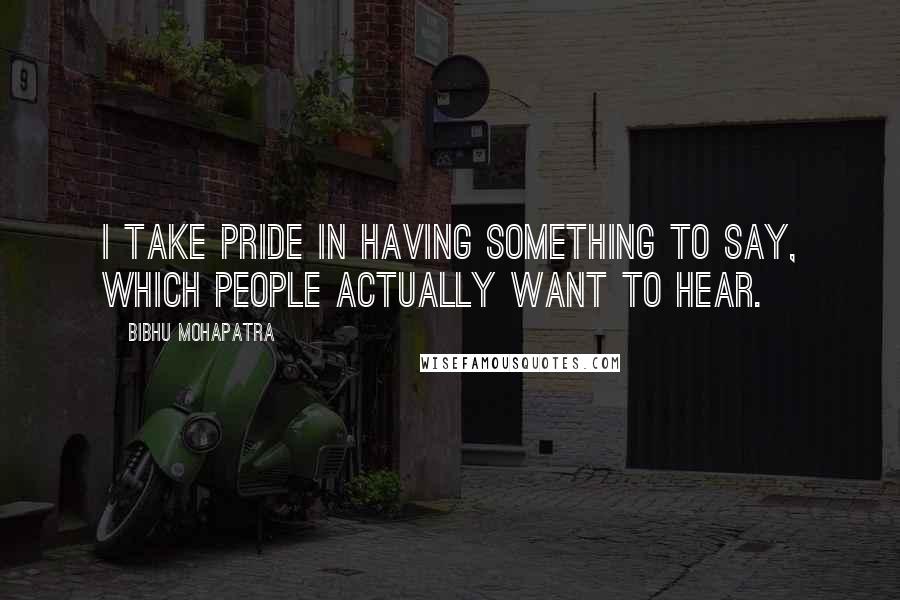 Bibhu Mohapatra quotes: I take pride in having something to say, which people actually want to hear.