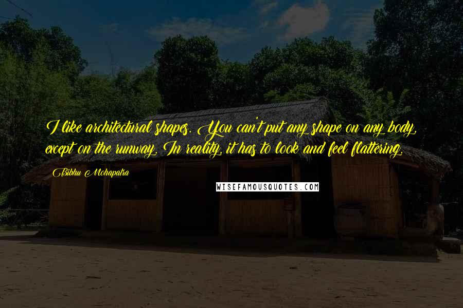 Bibhu Mohapatra quotes: I like architectural shapes. You can't put any shape on any body, except on the runway. In reality, it has to look and feel flattering. Bibhu Mohapatra quotes: I like architectural shapes. You can't put any shape on any body, except on the runway. In reality, it has to look and feel flattering.