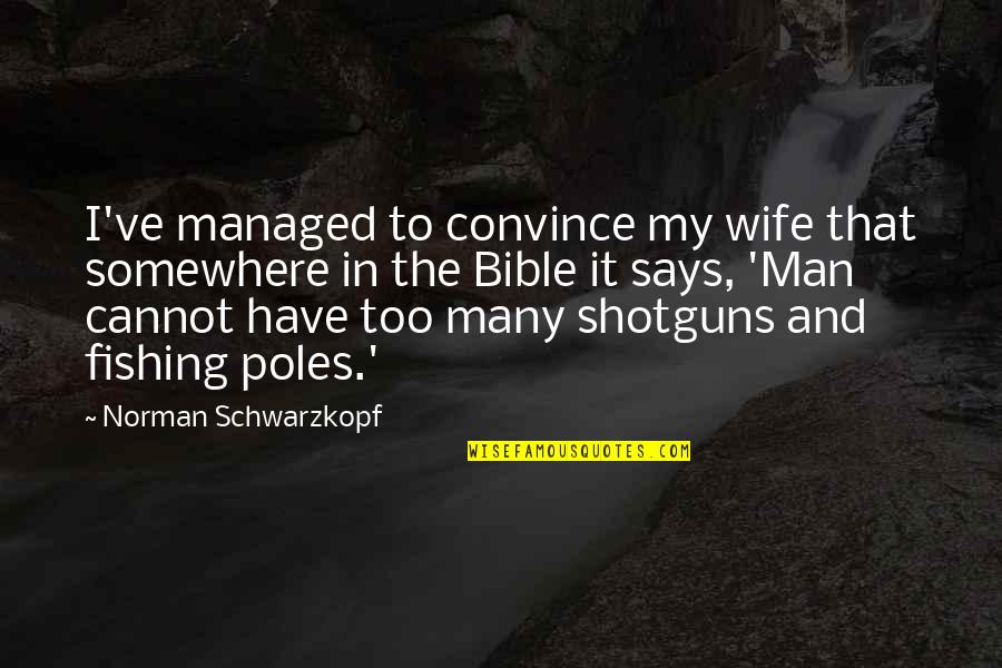 Bible Fishing Quotes By Norman Schwarzkopf: I've managed to convince my wife that somewhere