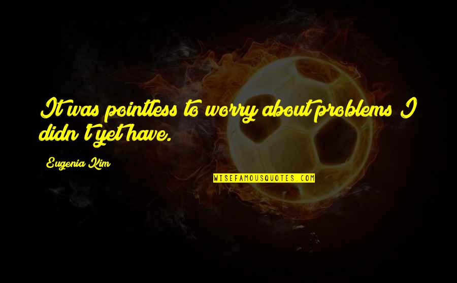 Bible Gates Quotes By Eugenia Kim: It was pointless to worry about problems I