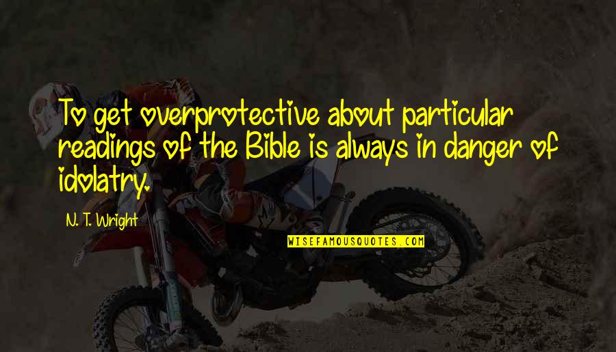 Bible Idolatry Quotes By N. T. Wright: To get overprotective about particular readings of the