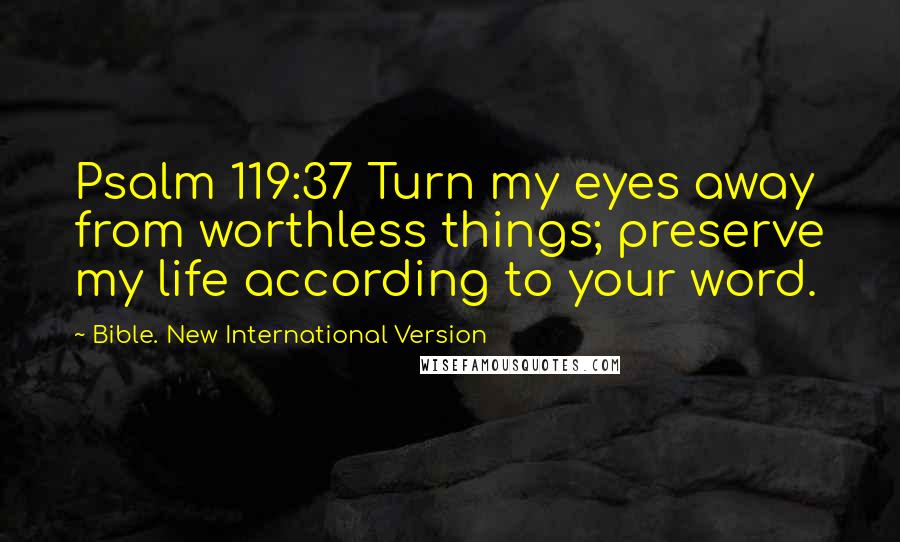 Bible. New International Version quotes: Psalm 119:37 Turn my eyes away from worthless things; preserve my life according to your word.