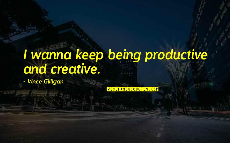 Bible Tsunami Quotes By Vince Gilligan: I wanna keep being productive and creative.