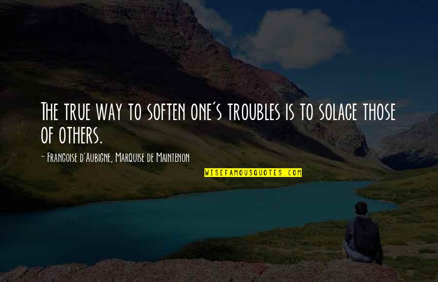 Bible Verse Quotes By Francoise D'Aubigne, Marquise De Maintenon: The true way to soften one's troubles is