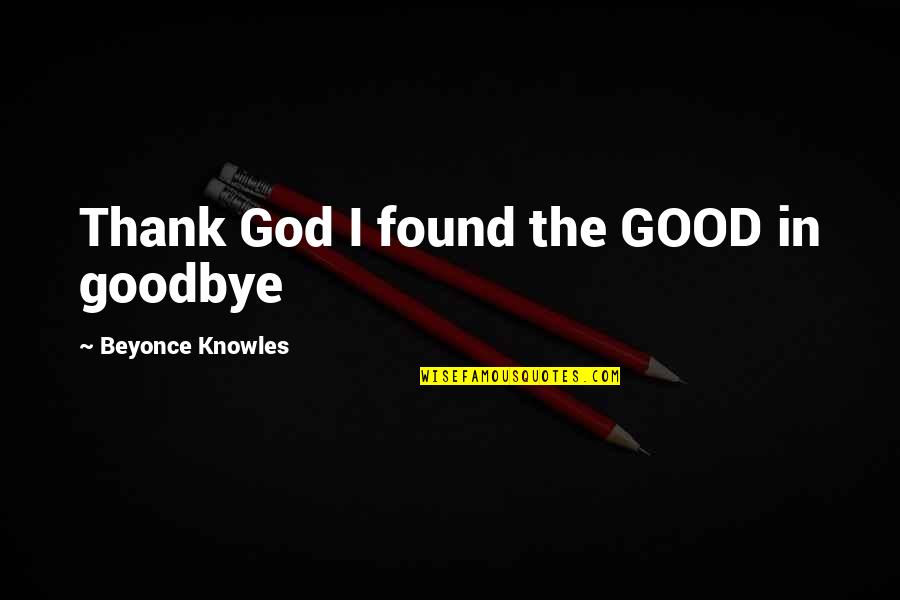 Biblical Evangelization Quotes By Beyonce Knowles: Thank God I found the GOOD in goodbye