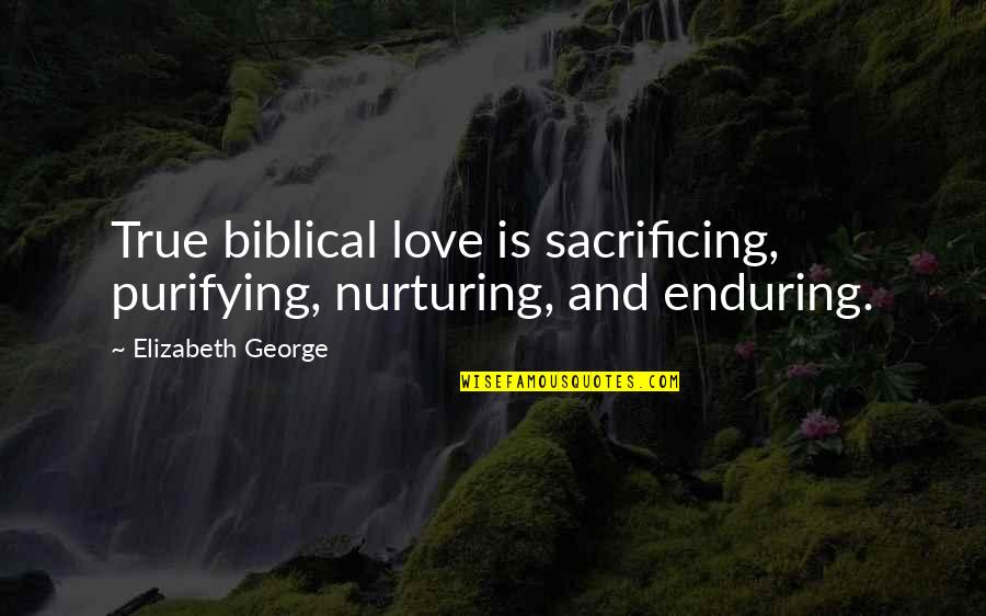 Biblical Quotes By Elizabeth George: True biblical love is sacrificing, purifying, nurturing, and