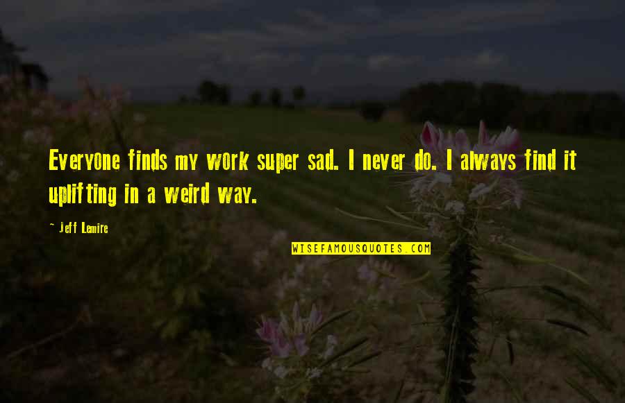 Bibliographical Entry Quotes By Jeff Lemire: Everyone finds my work super sad. I never Bibliographical Entry Quotes By Jeff Lemire: Everyone finds my work super sad. I never