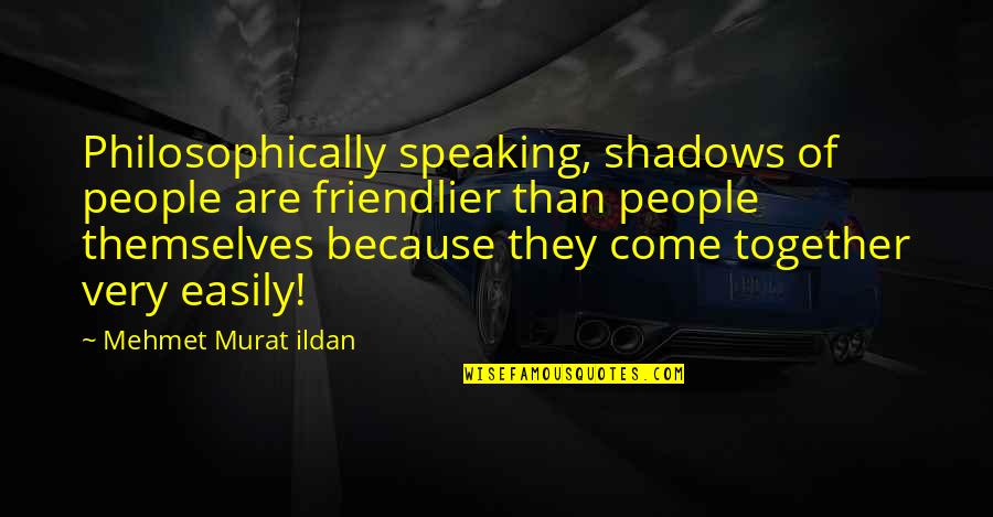 Bicchiere Acqua Quotes By Mehmet Murat Ildan: Philosophically speaking, shadows of people are friendlier than