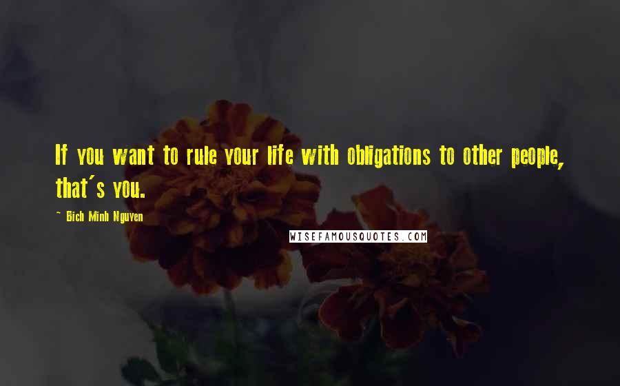Bich Minh Nguyen quotes: If you want to rule your life with obligations to other people, that's you.