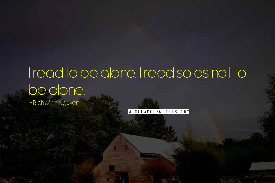 Bich Minh Nguyen quotes: I read to be alone. I read so as not to be alone.