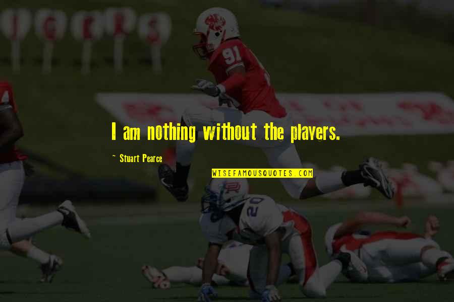 Bichitrananda Das Quotes By Stuart Pearce: I am nothing without the players. Bichitrananda Das Quotes By Stuart Pearce: I am nothing without the players.