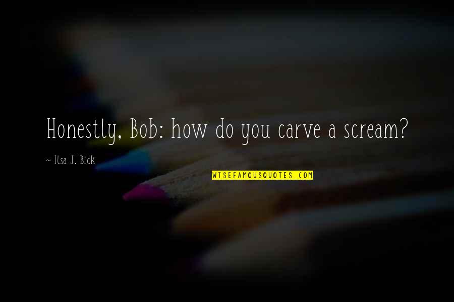 Bick Quotes By Ilsa J. Bick: Honestly, Bob: how do you carve a scream?
