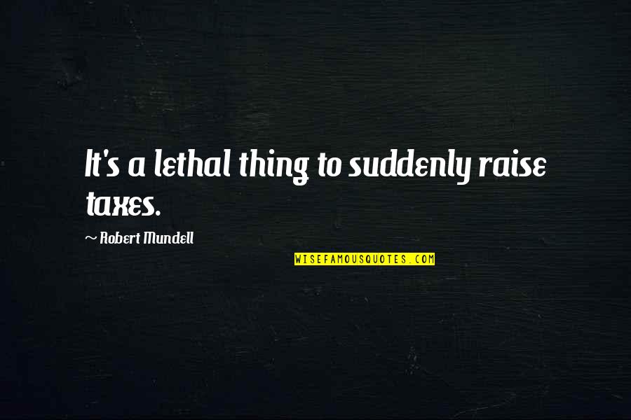 Bicknell Indiana Quotes By Robert Mundell: It's a lethal thing to suddenly raise taxes.