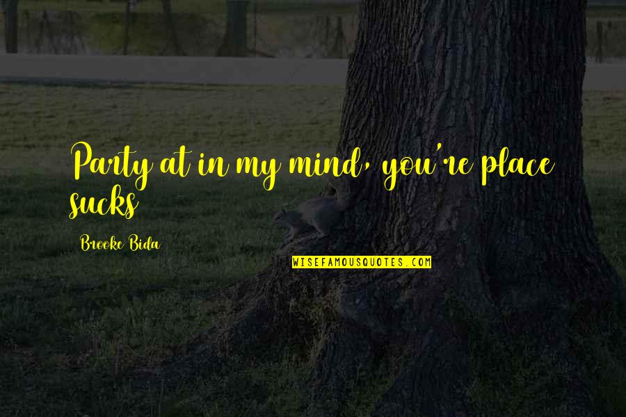 Bida Bida Quotes By Brooke Bida: Party at in my mind, you're place sucks Bida Bida Quotes By Brooke Bida: Party at in my mind, you're place sucks