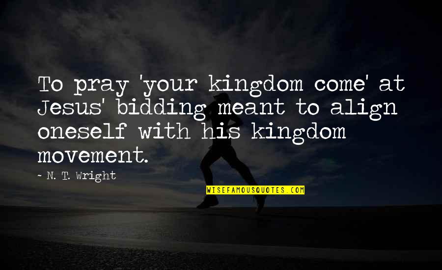 Bidding Quotes By N. T. Wright: To pray 'your kingdom come' at Jesus' bidding