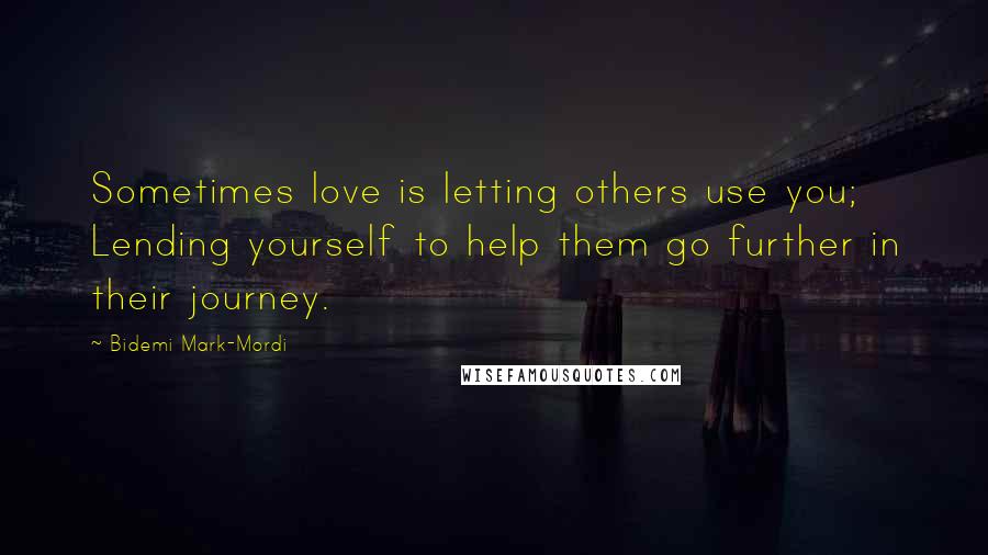 Bidemi Mark-Mordi quotes: Sometimes love is letting others use you; Lending yourself to help them go further in their journey.