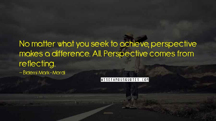 Bidemi Mark-Mordi quotes: No matter what you seek to achieve, perspective makes a difference. All. Perspective comes from reflecting.